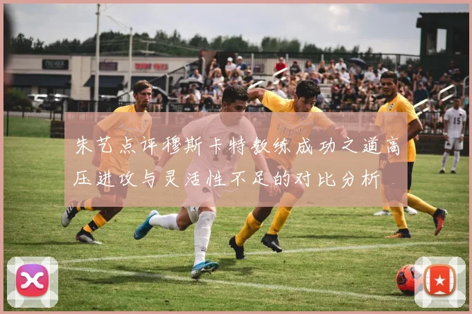 朱艺点评穆斯卡特教练成功之道高压进攻与灵活性不足的对比分析
