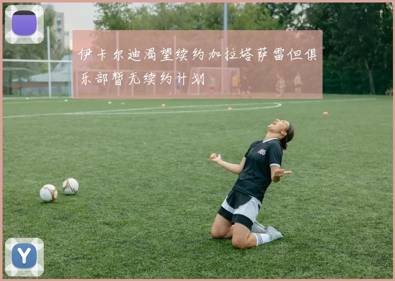 伊卡尔迪渴望续约加拉塔萨雷但俱乐部暂无续约计划
