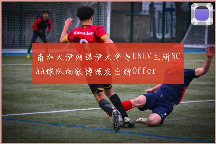 南加大伊利诺伊大学与UNLV三所NCAA球队向张博源发出新Offer