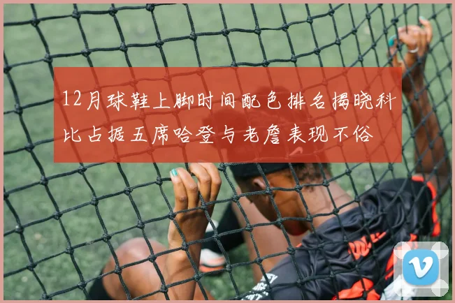 12月球鞋上脚时间配色排名揭晓科比占据五席哈登与老詹表现不俗
