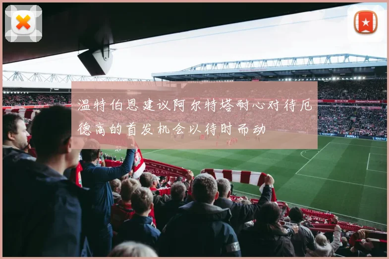 温特伯恩建议阿尔特塔耐心对待厄德高的首发机会以待时而动