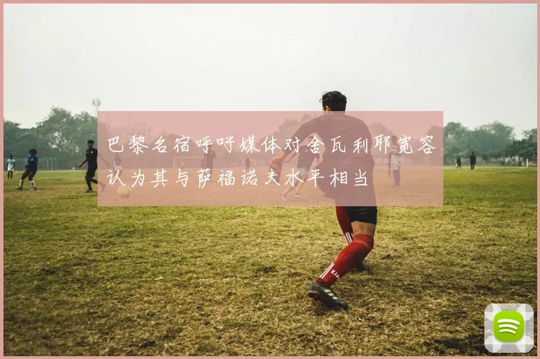 巴黎名宿呼吁媒体对舍瓦利耶宽容认为其与萨福诺夫水平相当