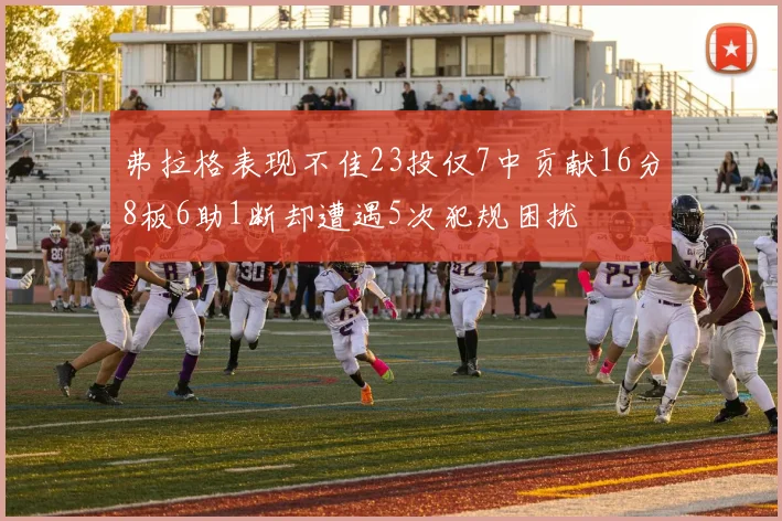 弗拉格表现不佳23投仅7中贡献16分8板6助1断却遭遇5次犯规困扰