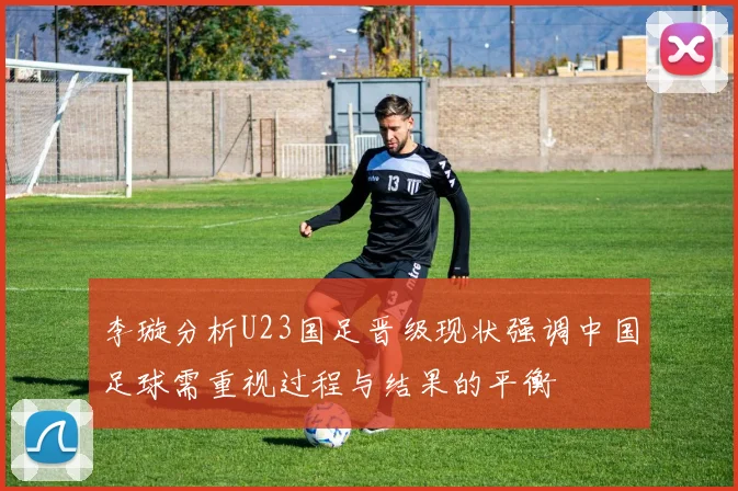 李璇分析U23国足晋级现状强调中国足球需重视过程与结果的平衡