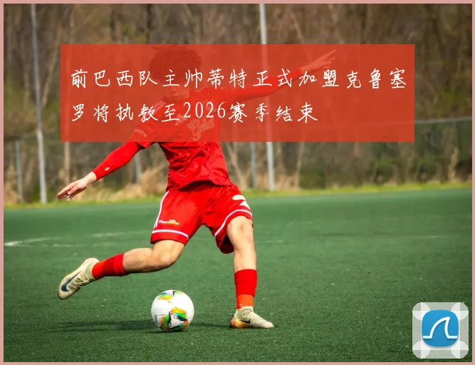 前巴西队主帅蒂特正式加盟克鲁塞罗将执教至2026赛季结束