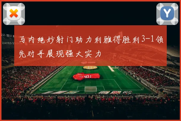 马内绝妙射门助力利雅得胜利3-1领先对手展现强大实力