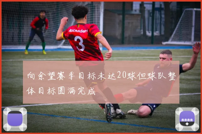 向余望赛季目标未达20球但球队整体目标圆满完成