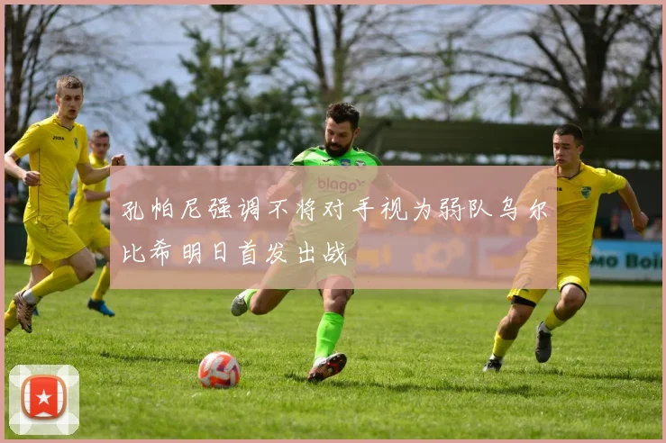 孔帕尼强调不将对手视为弱队乌尔比希明日首发出战