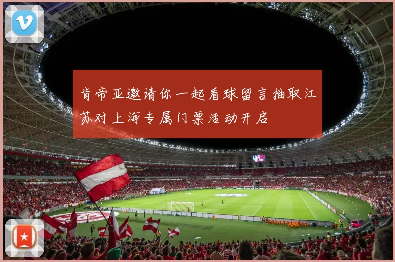 肯帝亚邀请你一起看球留言抽取江苏对上海专属门票活动开启