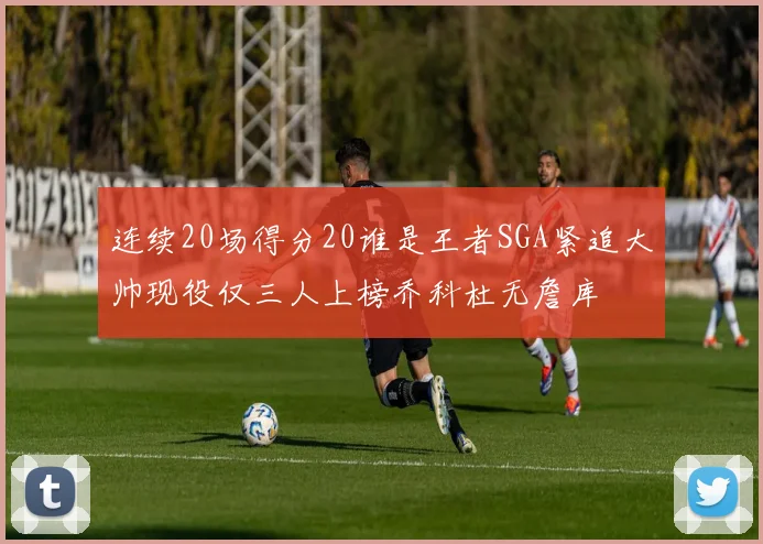 连续20场得分20谁是王者SGA紧追大帅现役仅三人上榜乔科杜无詹库