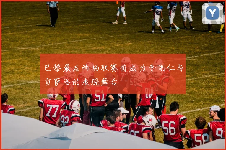 巴黎最后两场联赛将成为李刚仁与贡萨洛的表现舞台